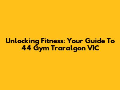 Unlocking Fitness: Your Guide To 44 Gym Traralgon VIC