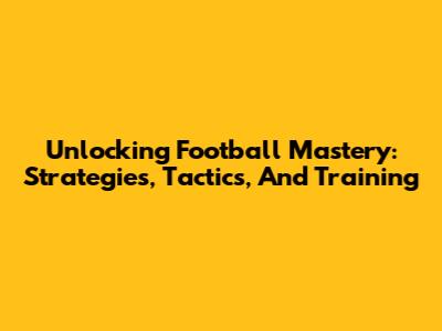 Unlocking Football Mastery: Strategies, Tactics, And Training