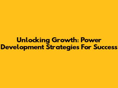 Unlocking Growth: Power Development Strategies For Success