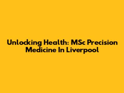 Unlocking Health: MSc Precision Medicine In Liverpool