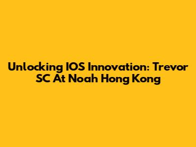Unlocking IOS Innovation: Trevor SC At Noah Hong Kong