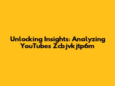 Unlocking Insights: Analyzing YouTube's Zcbjvkjtp6m