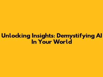 Unlocking Insights: Demystifying AI In Your World