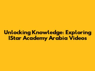 Unlocking Knowledge: Exploring IStar Academy Arabia Videos
