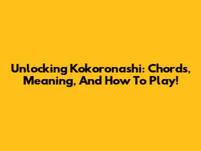 Unlocking Kokoronashi: Chords, Meaning, And How To Play!