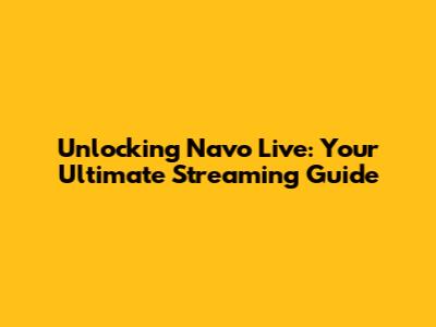 Unlocking Navo Live: Your Ultimate Streaming Guide
