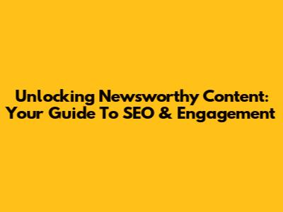 Unlocking Newsworthy Content: Your Guide To SEO & Engagement