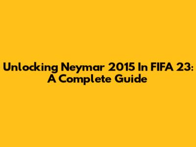 Unlocking Neymar 2015 In FIFA 23: A Complete Guide