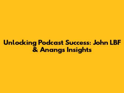 Unlocking Podcast Success: John LBF & Anang's Insights