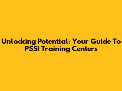 Unlocking Potential: Your Guide To PSSI Training Centers