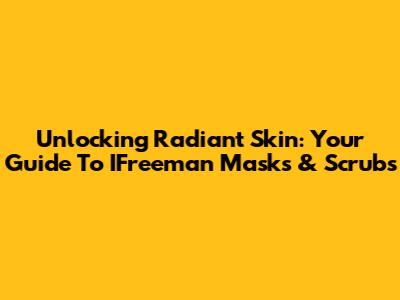 Unlocking Radiant Skin: Your Guide To IFreeman Masks & Scrubs