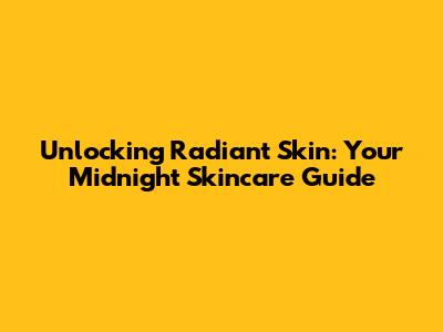 Unlocking Radiant Skin: Your Midnight Skincare Guide