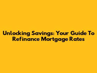 Unlocking Savings: Your Guide To Refinance Mortgage Rates