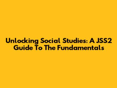 Unlocking Social Studies: A JSS2 Guide To The Fundamentals