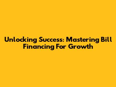 Unlocking Success: Mastering Bill Financing For Growth
