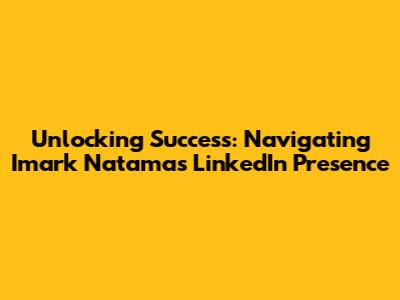Unlocking Success: Navigating Imark Natama's LinkedIn Presence