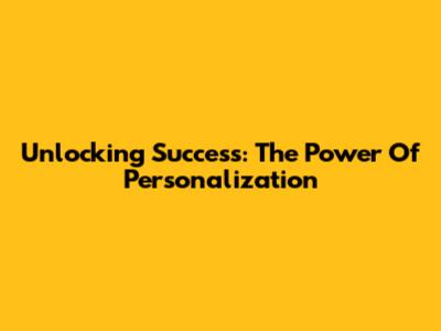 Unlocking Success: The Power Of Personalization