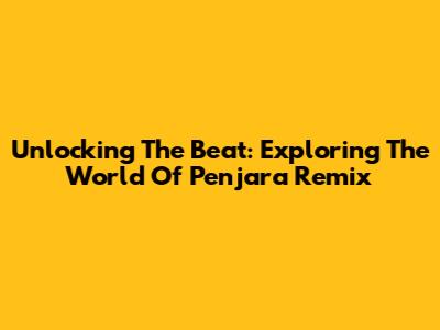 Unlocking The Beat: Exploring The World Of Penjara Remix