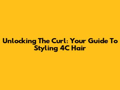 Unlocking The Curl: Your Guide To Styling 4C Hair