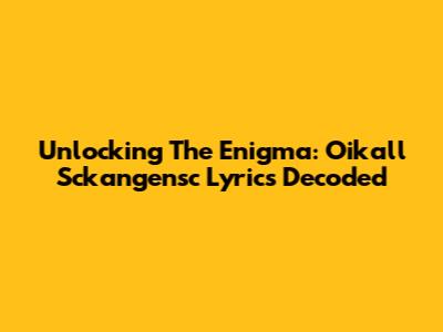 Unlocking The Enigma: Oikall Sckangensc Lyrics Decoded