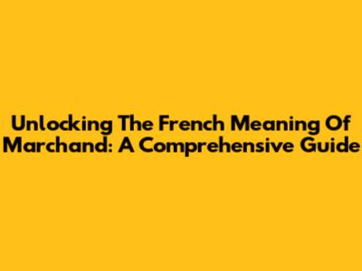 Unlocking The French Meaning Of 'Marchand': A Comprehensive Guide