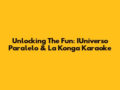 Unlocking The Fun: IUniverso Paralelo & La Konga Karaoke