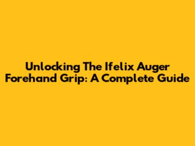 Unlocking The Ifelix Auger Forehand Grip: A Complete Guide