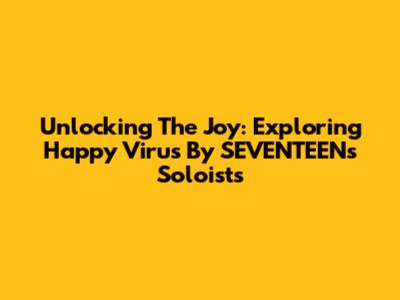Unlocking The Joy: Exploring 'Happy Virus' By SEVENTEEN's Soloists