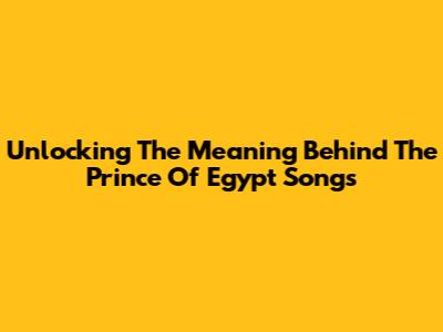 Unlocking The Meaning Behind "The Prince Of Egypt" Songs