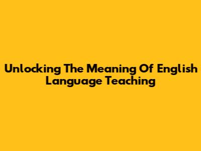 Unlocking The Meaning Of English Language Teaching