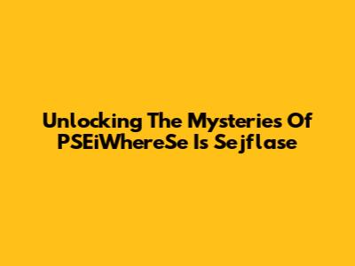 Unlocking The Mysteries Of PSEiWhereSe Is Sejflase