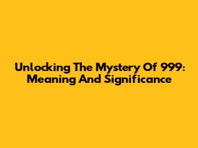 Unlocking The Mystery Of 999: Meaning And Significance