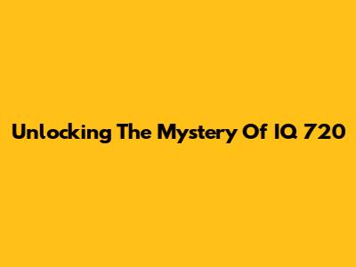 Unlocking The Mystery Of IQ 720