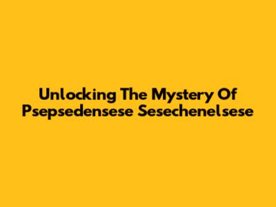 Unlocking The Mystery Of Psepsedensese Sesechenelsese