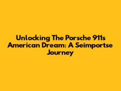 Unlocking The Porsche 911's American Dream: A Seimportse Journey