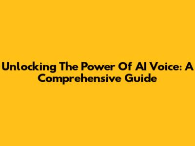 Unlocking The Power Of AI Voice: A Comprehensive Guide