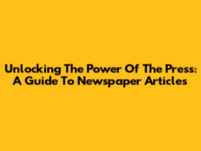 Unlocking The Power Of The Press: A Guide To Newspaper Articles