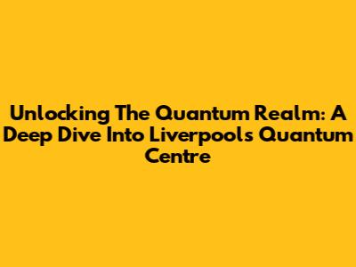 Unlocking The Quantum Realm: A Deep Dive Into Liverpool's Quantum Centre