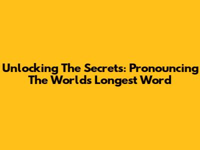 Unlocking The Secrets: Pronouncing The World's Longest Word