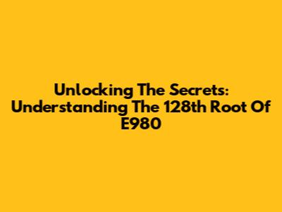 Unlocking The Secrets: Understanding The 128th Root Of E980