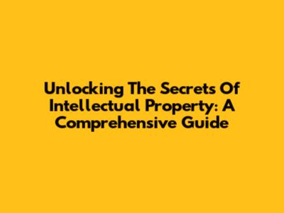 Unlocking The Secrets Of Intellectual Property: A Comprehensive Guide