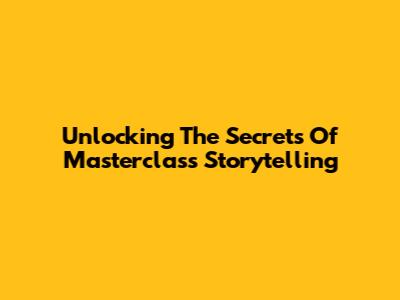 Unlocking The Secrets Of Masterclass Storytelling