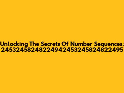Unlocking The Secrets Of Number Sequences: 24532458248224942453245824822495