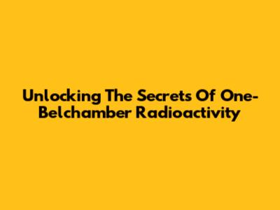Unlocking The Secrets Of One-Belchamber Radioactivity