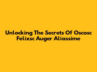 Unlocking The Secrets Of Oscosc Felixsc Auger Aliassime