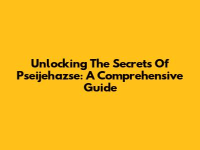 Unlocking The Secrets Of Pseijehazse: A Comprehensive Guide