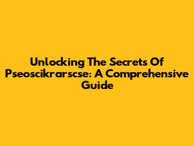 Unlocking The Secrets Of Pseoscikrarscse: A Comprehensive Guide