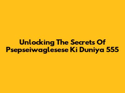 Unlocking The Secrets Of Psepseiwaglesese Ki Duniya 555