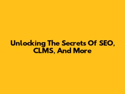 Unlocking The Secrets Of SEO, CLMS, And More