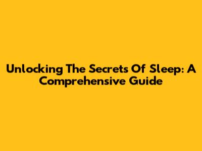 Unlocking The Secrets Of Sleep: A Comprehensive Guide